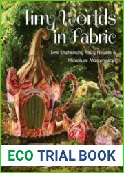 Tiny Worlds in Fabric Sew Enchanting Fairy Houses & Miniature Masterpieces