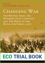 Changing War The British Army, the Hundred Days Campaign and The Birth of the Royal Air Force, 1918