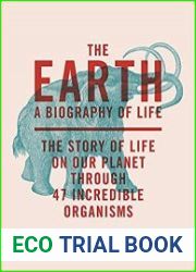 The Earth A Biography of Life The Story of Life On Our Planet through 47 Incredible Organisms