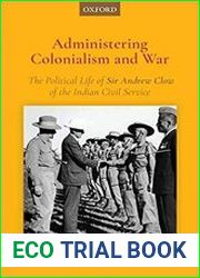 Administering Colonialism and War The Political Life of Sir Andrew Clow of the Indian Civil Service