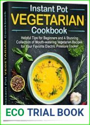 Instant Pot Vegetarian Cookbook Helpful Tips for Beginners and A Stunning Collection of Mouth-watering Vegetarian Recipes