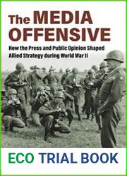 The Media Offensive How the Press and Public Opinion Shaped Allied Strategy during World War II