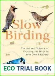 Slow Birding The Art and Science of Enjoying the Birds in Your Own Backyard