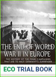 The End of World War II in Europe The History of the Final Campaigns that Led to Nazi Germany’s Surrender