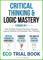 Critical Thinking and Logic Mastery - 3 Books In 1: How To Make Smarter Decisions, Conquer Logical Fallacies And Sharpen Your Thinking