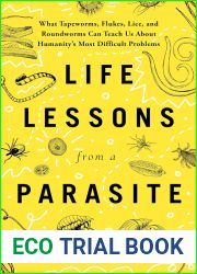 Life Lessons from a Parasite: What Tapeworms, Flukes, Lice, and Roundworms Can Teach Us About Humanity|s Most Difficult Problems