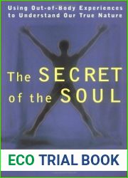 The Secret of the Soul: Using Out-of-Body Experiences to Understand Our True Nature