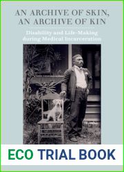 An Archive of Skin, An Archive of Kin: Disability and Life-Making during Medical Incarceration (American Crossroads Book 62)