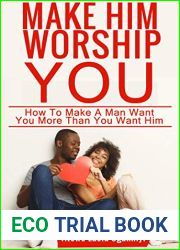 Make Him Worship You: How to Make A Man Want You, More Than You Want Him (Revised and Expanded)