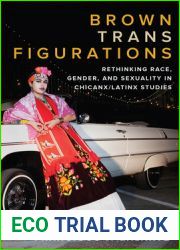 Brown Trans Figurations: Rethinking Race, Gender, and Sexuality in Chicanx Latinx Studies (Latinx: The Future Is Now)