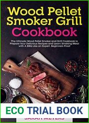 Wood Pellet Smoker Grill Cookbook: The Ultimate Cookbook to Prepare Your Delicious Recipes and Learn Smoking Meat with A BBQ Like an Expert. Beginners Proof
