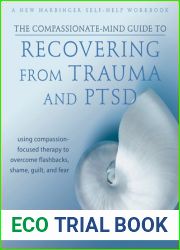 The Compassionate-Mind Guide to Recovering from Trauma and PTSD: Using Compassion-Focused Therapy to Overcome Flashbacks, Shame, Guilt, and Fear