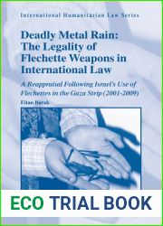Deadly Metal Rain: The Legality of Flechette Weapons in International Law: A Reappraisal Following Israel|s Use of Flechettes in the Gaza Strip (2001-2009) (International Humanitarian Law, 32)
