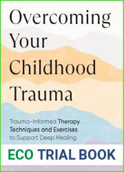 Overcoming Your Childhood Trauma: Trauma-Informed Therapy Techniques and Exercises to Support Deep Healing