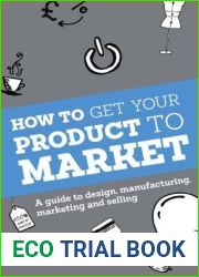 How to Get Your Product to Market: A guide to design, manufacturing, marketing and selling