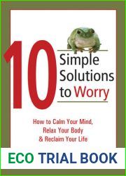 10 Simple Solutions to Worry: How to Calm Your Mind, Relax Your Body, and Reclaim Your Life