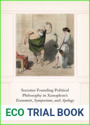 Socrates Founding Political Philosophy in Xenophon|s Economist, Symposium, and Apology