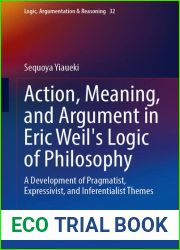 Action, Meaning, and Argument in Eric Weil|s Logic of Philosophy: A Development of Pragmatist, Expressivist, and Inferentialist Themes (Logic, Argumentation and Reasoning, 32)