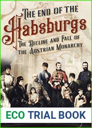 The End of the Habsburgs: The Decline and Fall of the Austrian Monarchy