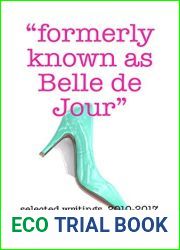and quot;Formerly Known As Belle de Jour and quot;: Selected Writings 2010 - 2017