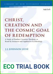 Christ, Creation and the Cosmic Goal of Redemption: A Study of Pauline Creation Theology as Read by Irenaeus and Applied to Ecotheology (The Library of New Testament Studies)