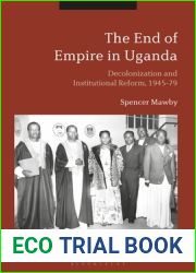 The End of Empire in Uganda: Decolonization and Institutional Conflict, 1945-79