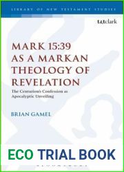 Mark 15:39 as a Markan Theology of Revelation: The Centurion|s Confession as Apocalyptic Unveiling (The Library of New Testament Studies Book 574)