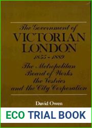 The Government of Victorian London, 1855-1889: The Metropolitan Board of Works, the Vestries, and the City Corporation