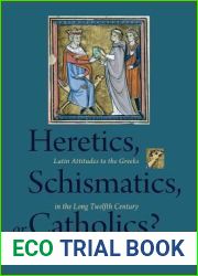 Heretics, Schismatics, or Catholics?: Latin Attitudes to the Greeks in the Long Twelfth Century (Studies and Texts)