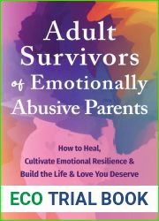 Adult Survivors of Emotionally Abusive Parents: How to Heal, Cultivate Emotional Resilience, and Build the Life and Love You Deserve