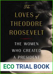 The Loves of Theodore Roosevelt: The Women Who Created a President