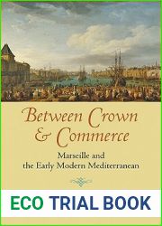 Between Crown and Commerce: Marseille and the Early Modern Mediterranean (The Johns Hopkins University Studies in Historical and Political Science, 129)
