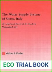 The Water Supply System of Siena, Italy: The Medieval Roots of the Modern Networked City (Studies in Medieval History and Culture)