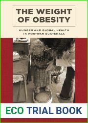 The Weight of Obesity: Hunger and Global Health in Postwar Guatemala (Volume 57) (California Studies in Food and Culture)