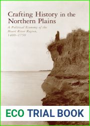 Crafting History in the Northern Plains: A Political Economy of the Heart River Region, 1400-1750 (Archaeology of Indigenous-Colonial Interactions in the Americas)