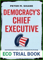 Democracy|s Chief Executive: Interpreting the Constitution and Defining the Future of the Presidency