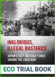Inglorious, Illegal Bastards: Japan|s Self-Defense Force during the Cold War (Studies of the Weatherhead East Asian Institute, Columbia University)