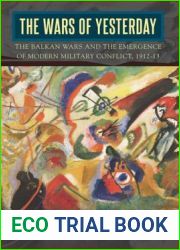 The Wars of Yesterday: The Balkan Wars and the Emergence of Modern Military Conflict, 1912-13