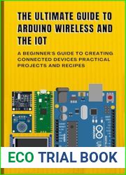 THE ULTIMATE GUIDE TO ARDUINO WIRELESS AND THE IOT: A Beginner|s Guide to Creating Connected Devices Practical Projects and Recipes