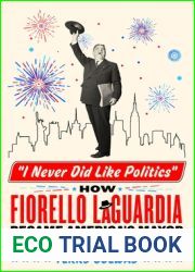 I Never Did Like Politics: How Fiorello La Guardia Became America|s Mayor, and Why He Still Matters