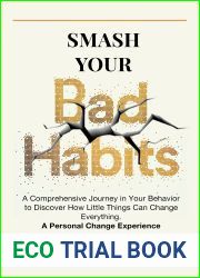 Smash Your Bad Habits: A Comprehensive Journey in Your Behavior to Discover How Little Things Can Change Everything. A Personal Change Experience.