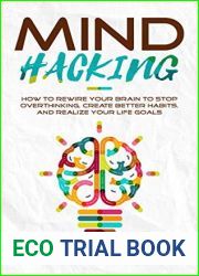 Mind Hacking: How to Rewire Your Brain to Stop Overthinking, Create Better Habits and Realize Your Life Goals