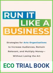 Run It Like a Business: Strategies for Arts Organizations to Increase Audiences, Remain Relevant, and Multiply Money - Without Losing the Art
