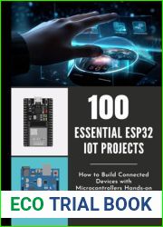 100 ESSENTIAL ESP32 IOT PROJECTS: How to Build Connected Devices with Microcontrollers Hands-on Guide Custom Devices for Your Smart Home and Beyond