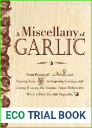 A Miscellany of Garlic: From Paying Off Pyramids and Scaring Away Tigers to Inspiring Courage and Curing Hiccups, the Unusual Power Behind the World|s Most Humble Vegetable