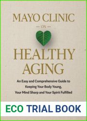 Mayo Clinic on Healthy Aging: An Easy and Comprehensive Guide to Keeping Your Body Young, Your Mind Sharp and Your Spirit Fulfilled