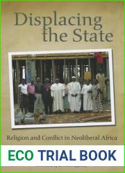 Displacing the State: Religion and Conflict in Neoliberal Africa (From the Joan B. Kroc Institute for International Peace Studies Kroc Institute Series on Religion, Conflict, and Peacebuilding)