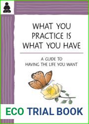 What You Practice Is What You Have: A Guide to Having the Life You Want