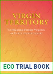 Virgin Territory: Configuring Female Virginity in Early Christianity (Volume 13) (Christianity in Late Antiquity)