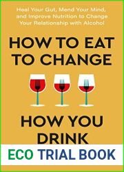 How to Eat to Change How You Drink: Heal Your Gut, Mend Your Mind, and Improve Nutrition to Change Your Relationship with Alcohol